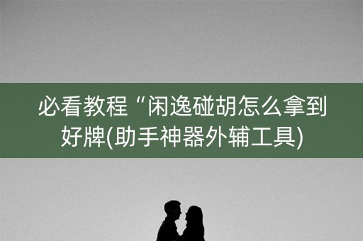 必看教程“闲逸碰胡怎么拿到好牌(助手神器外辅工具)