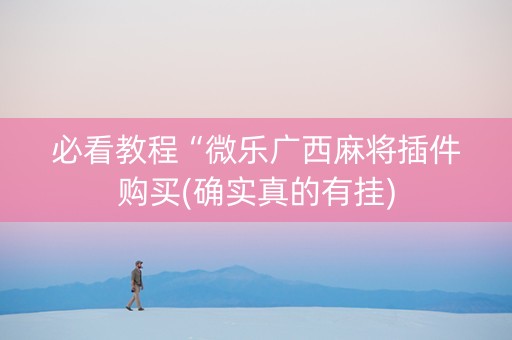 必看教程“微乐广西麻将插件购买(确实真的有挂)