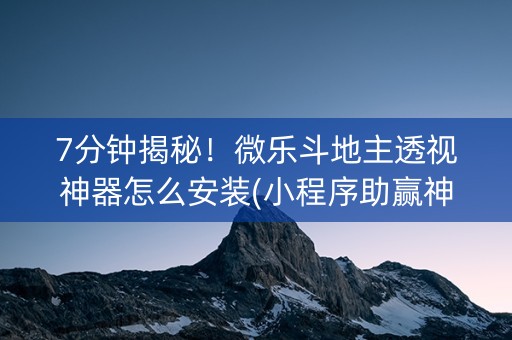 7分钟揭秘！微乐斗地主透视神器怎么安装(小程序助赢神器)