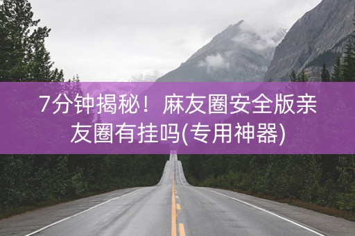 7分钟揭秘！麻友圈安全版亲友圈有挂吗(专用神器)