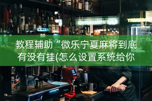 教程辅助“微乐宁夏麻将到底有没有挂(怎么设置系统给你好牌)