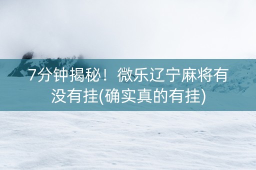 7分钟揭秘！微乐辽宁麻将有没有挂(确实真的有挂)