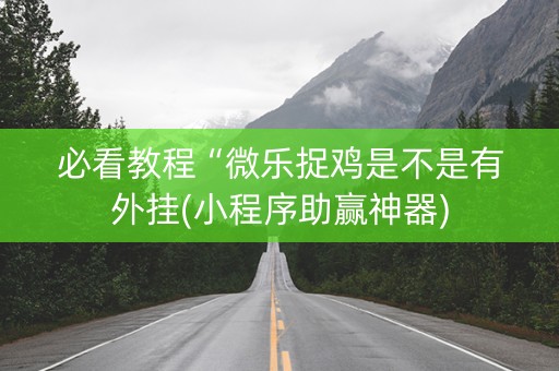 必看教程“微乐捉鸡是不是有外挂(小程序助赢神器)