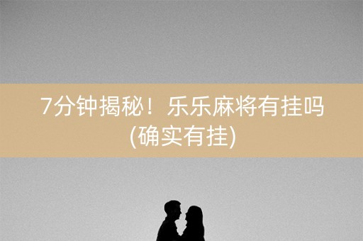 7分钟揭秘！乐乐麻将有挂吗(确实有挂)