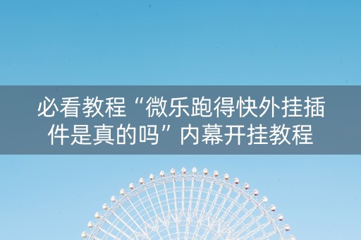 必看教程“微乐跑得快外挂插件是真的吗”内幕开挂教程