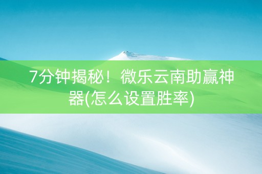 7分钟揭秘！微乐云南助赢神器(怎么设置胜率)