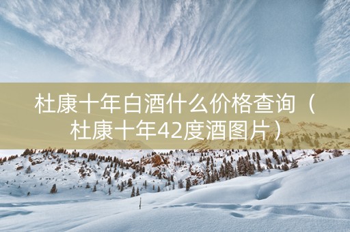 杜康十年白酒什么价格查询（杜康十年42度酒图片）
