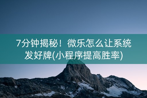 7分钟揭秘！微乐怎么让系统发好牌(小程序提高胜率)