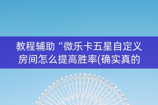 教程辅助“微乐卡五星自定义房间怎么提高胜率(确实真的有挂)