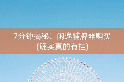 7分钟揭秘！闲逸辅牌器购买(确实真的有挂)
