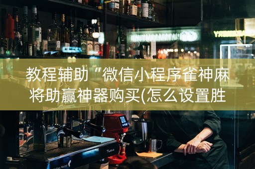 教程辅助“微信小程序雀神麻将助赢神器购买(怎么设置胜率)