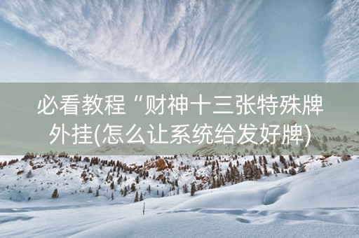 必看教程“财神十三张特殊牌外挂(怎么让系统给发好牌)