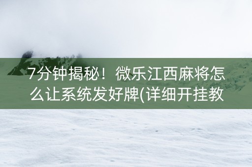 7分钟揭秘！微乐江西麻将怎么让系统发好牌(详细开挂教程)