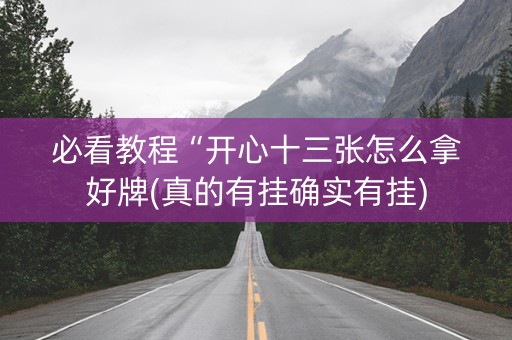必看教程“开心十三张怎么拿好牌(真的有挂确实有挂)