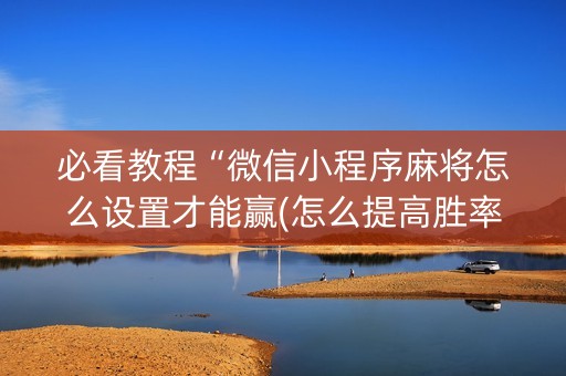 必看教程“微信小程序麻将怎么设置才能赢(怎么提高胜率)