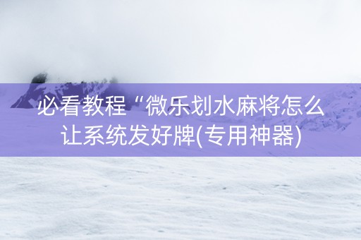 必看教程“微乐划水麻将怎么让系统发好牌(专用神器)