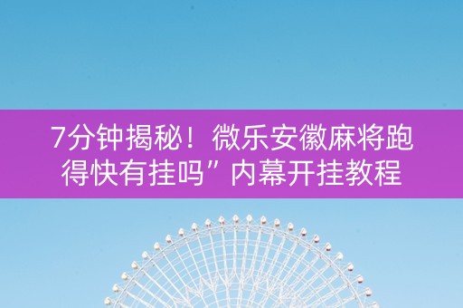7分钟揭秘！微乐安徽麻将跑得快有挂吗”内幕开挂教程
