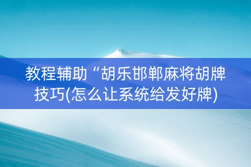 教程辅助“胡乐邯郸麻将胡牌技巧(怎么让系统给发好牌)