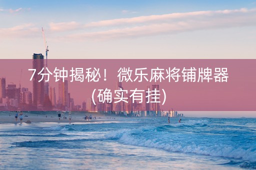7分钟揭秘！微乐麻将铺牌器(确实有挂)