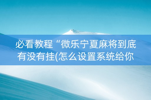必看教程“微乐宁夏麻将到底有没有挂(怎么设置系统给你好牌)
