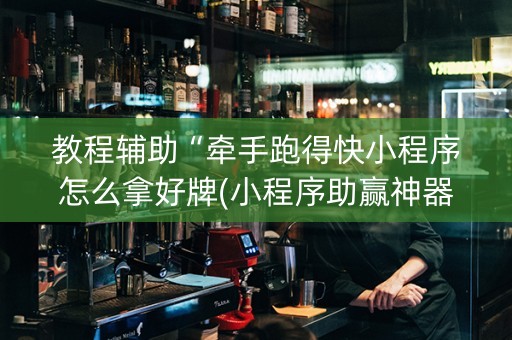 教程辅助“牵手跑得快小程序怎么拿好牌(小程序助赢神器)