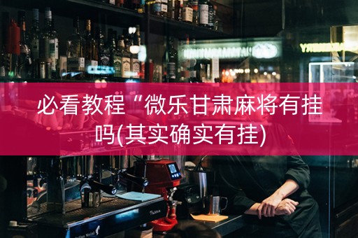 必看教程“微乐甘肃麻将有挂吗(其实确实有挂)