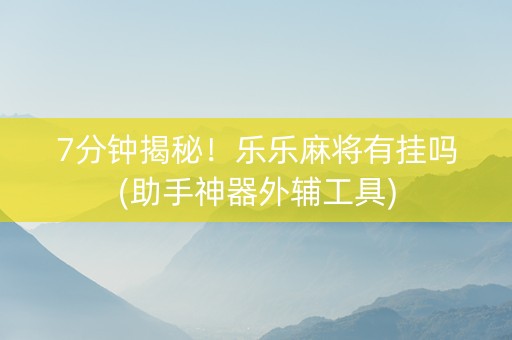7分钟揭秘！乐乐麻将有挂吗(助手神器外辅工具)