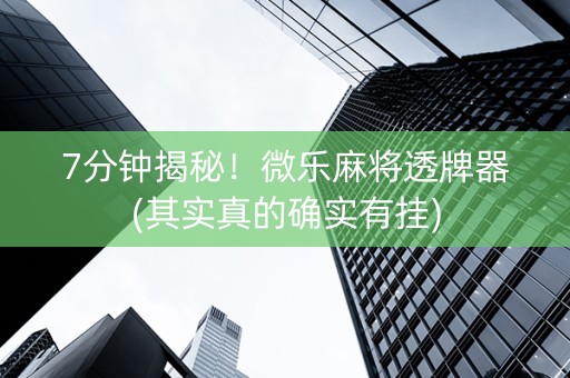 7分钟揭秘！微乐麻将透牌器(其实真的确实有挂)