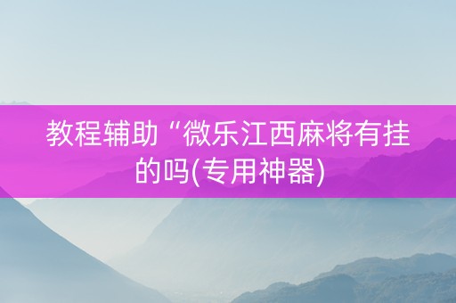 教程辅助“微乐江西麻将有挂的吗(专用神器)