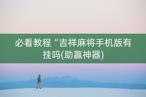 必看教程“吉祥麻将手机版有挂吗(助赢神器)