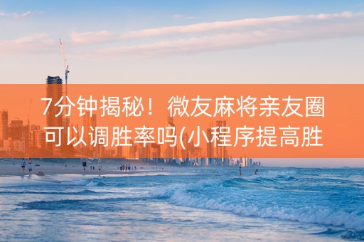 7分钟揭秘！微友麻将亲友圈可以调胜率吗(小程序提高胜率)