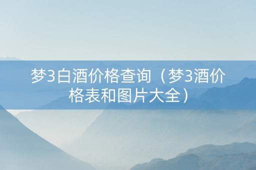 梦3白酒价格查询（梦3酒价格表和图片大全）