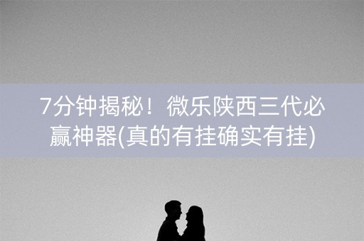 7分钟揭秘！微乐陕西三代必赢神器(真的有挂确实有挂)