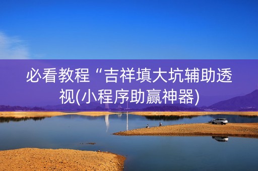 必看教程“吉祥填大坑辅助透视(小程序助赢神器)