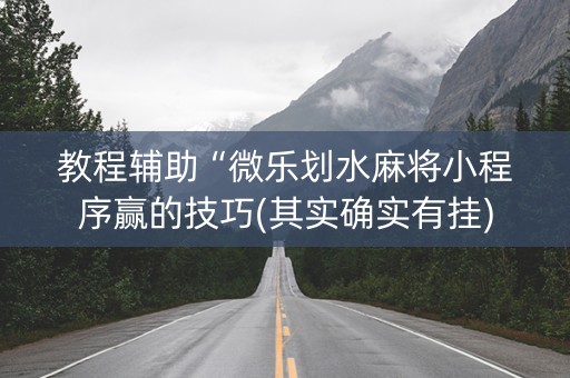 教程辅助“微乐划水麻将小程序赢的技巧(其实确实有挂)