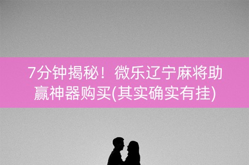 7分钟揭秘！微乐辽宁麻将助赢神器购买(其实确实有挂)