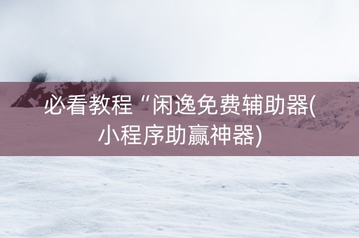 必看教程“闲逸免费辅助器(小程序助赢神器)