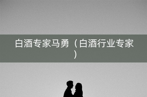 白酒专家马勇（白酒行业专家）