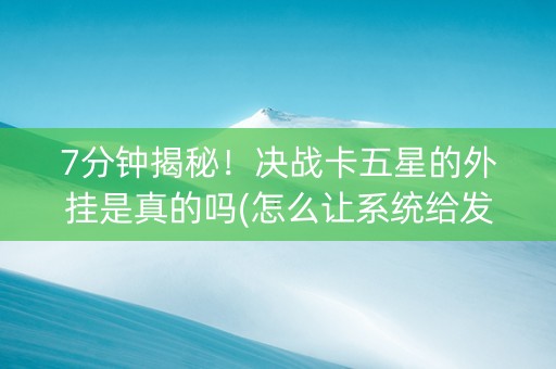 7分钟揭秘！决战卡五星的外挂是真的吗(怎么让系统给发好牌)