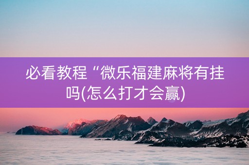 必看教程“微乐福建麻将有挂吗(怎么打才会赢)