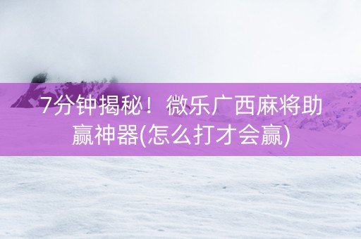7分钟揭秘！微乐广西麻将助赢神器(怎么打才会赢)