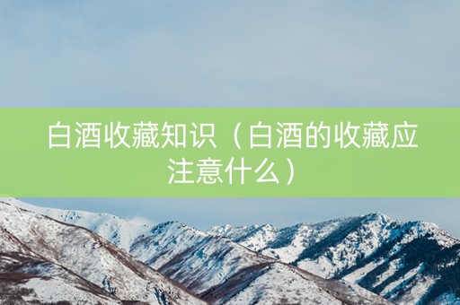 白酒收藏知识（白酒的收藏应注意什么）