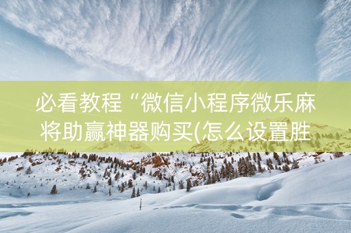 必看教程“微信小程序微乐麻将助赢神器购买(怎么设置胜率)