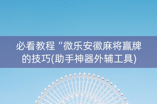 必看教程“微乐安徽麻将赢牌的技巧(助手神器外辅工具)