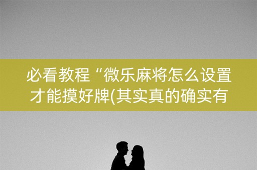 必看教程“微乐麻将怎么设置才能摸好牌(其实真的确实有挂)