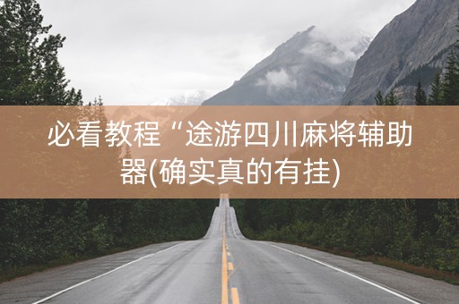 必看教程“途游四川麻将辅助器(确实真的有挂)