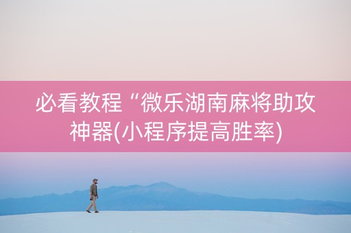 必看教程“微乐湖南麻将助攻神器(小程序提高胜率)