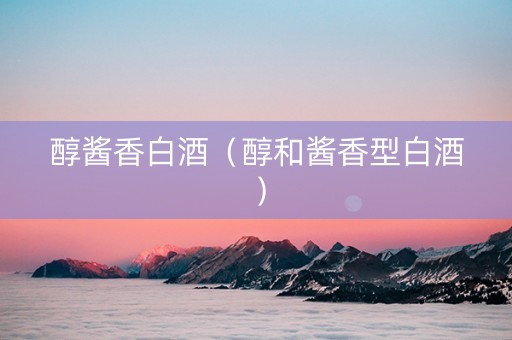 醇酱香白酒（醇和酱香型白酒）