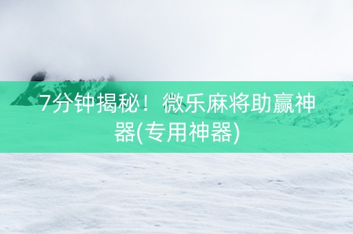 7分钟揭秘！微乐麻将助赢神器(专用神器)