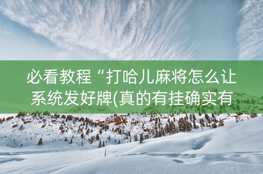 必看教程“打哈儿麻将怎么让系统发好牌(真的有挂确实有挂)